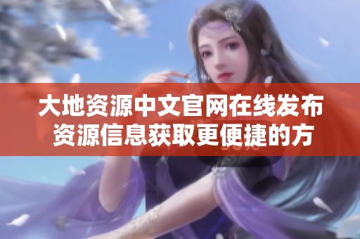大地资源中文官网在线发布 资源信息获取更便捷的方式选择