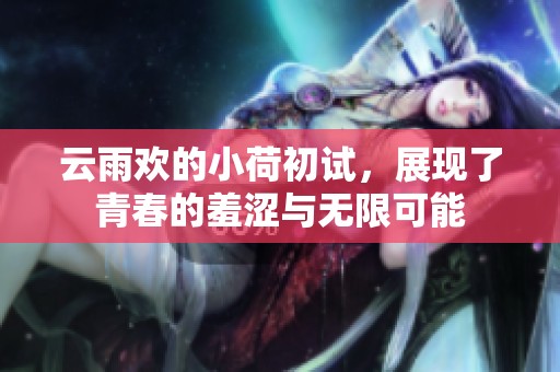 云雨欢的小荷初试，展现了青春的羞涩与无限可能