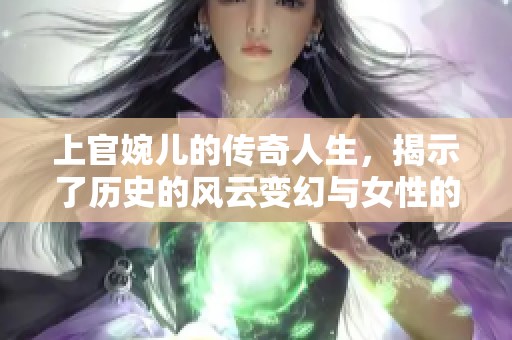 上官婉儿的传奇人生，揭示了历史的风云变幻与女性的智慧风采