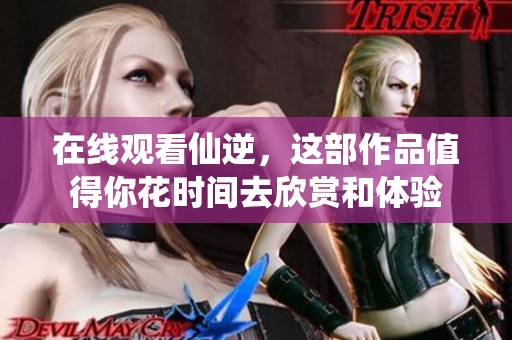 在线观看仙逆，这部作品值得你花时间去欣赏和体验