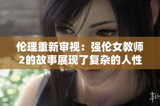 伦理重新审视：强伦女教师2的故事展现了复杂的人性与道德冲突