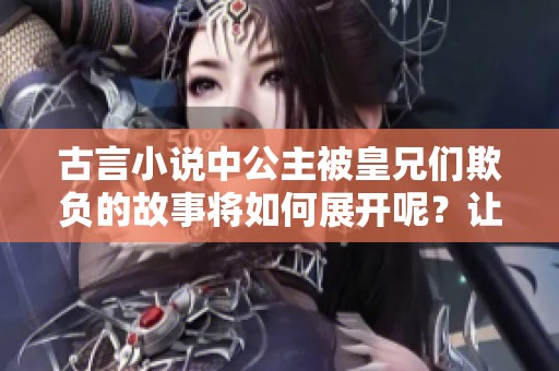 古言小说中公主被皇兄们欺负的故事将如何展开呢？让我们一同探索这位公主的传奇命运吧！