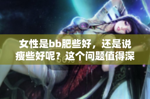 女性是bb肥些好，还是说瘦些好呢？这个问题值得深入探讨。