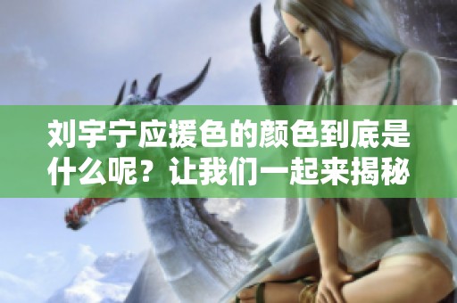 刘宇宁应援色的颜色到底是什么呢？让我们一起来揭秘一下吧！