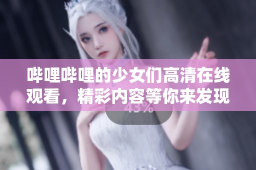哔哩哔哩的少女们高清在线观看，精彩内容等你来发现！
