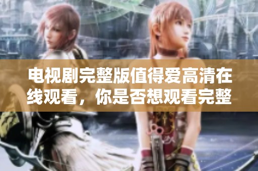 电视剧完整版值得爱高清在线观看，你是否想观看完整版本呢