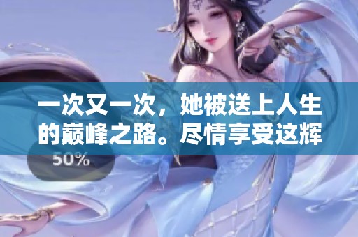 一次又一次，她被送上人生的巅峰之路。尽情享受这辉煌的时刻吧！