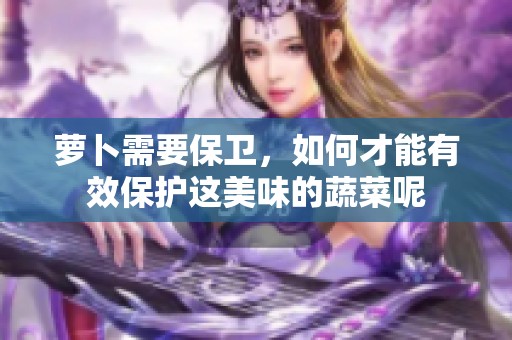 萝卜需要保卫，如何才能有效保护这美味的蔬菜呢
