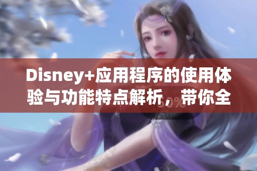 Disney+应用程序的使用体验与功能特点解析，带你全面了解这款热门应用
