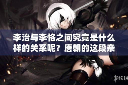 李治与李恪之间究竟是什么样的关系呢？唐朝的这段亲情值得深思。
