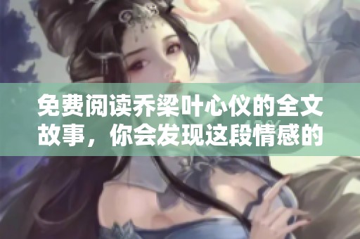 免费阅读乔梁叶心仪的全文故事，你会发现这段情感的深刻与感人之处