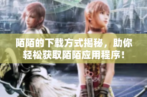 陌陌的下载方式揭秘，助你轻松获取陌陌应用程序！