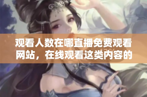 观看人数在哪直播免费观看网站，在线观看这类内容的地方你知道吗