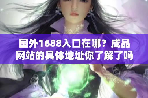 国外1688入口在哪？成品网站的具体地址你了解了吗