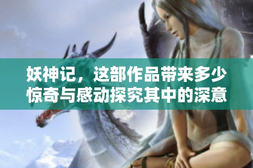 妖神记，这部作品带来多少惊奇与感动探究其中的深意与魅力