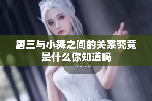 唐三与小舞之间的关系究竟是什么你知道吗