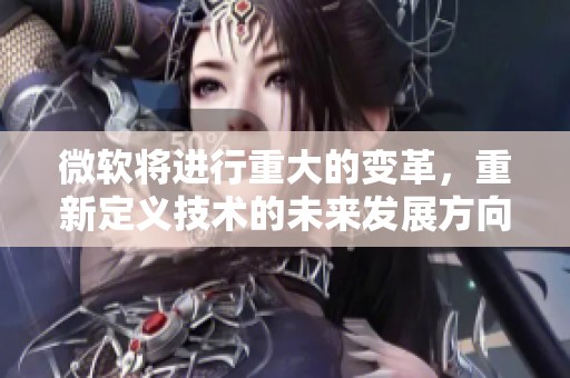 微软将进行重大的变革，重新定义技术的未来发展方向