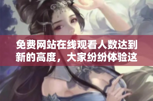 免费网站在线观看人数达到新的高度，大家纷纷体验这一无门槛的观看乐趣