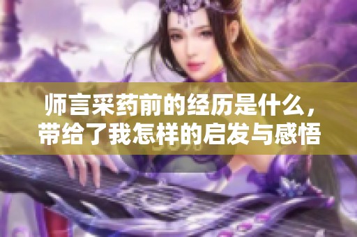 师言采药前的经历是什么，带给了我怎样的启发与感悟呢