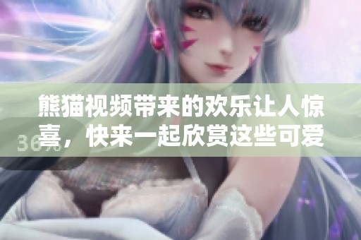 熊猫视频带来的欢乐让人惊喜，快来一起欣赏这些可爱的熊猫吧