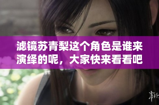 滤镜苏青梨这个角色是谁来演绎的呢，大家快来看看吧！