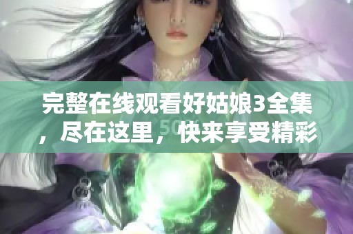 完整在线观看好姑娘3全集，尽在这里，快来享受精彩内容吧！