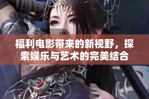 福利电影带来的新视野，探索娱乐与艺术的完美结合