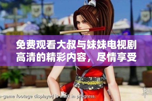 免费观看大叔与妹妹电视剧高清的精彩内容，尽情享受每一集的欢乐吧