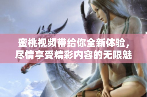 蜜桃视频带给你全新体验，尽情享受精彩内容的无限魅力