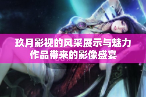 玖月影视的风采展示与魅力作品带来的影像盛宴