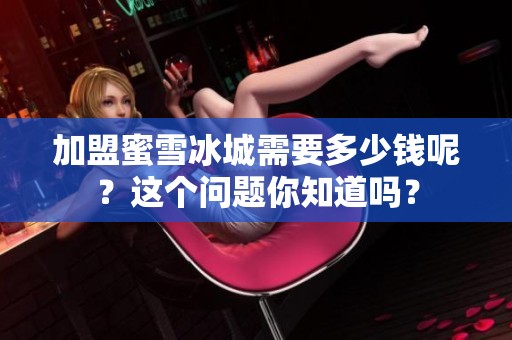 加盟蜜雪冰城需要多少钱呢？这个问题你知道吗？