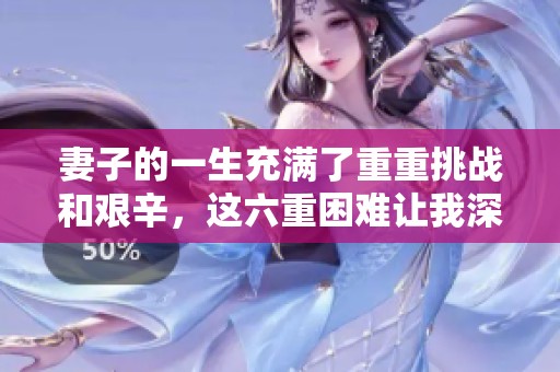 妻子的一生充满了重重挑战和艰辛，这六重困难让我深感不已