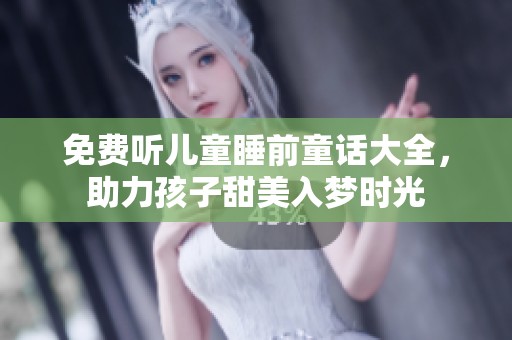 免费听儿童睡前童话大全，助力孩子甜美入梦时光