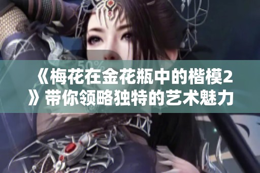 《梅花在金花瓶中的楷模2》带你领略独特的艺术魅力与风采