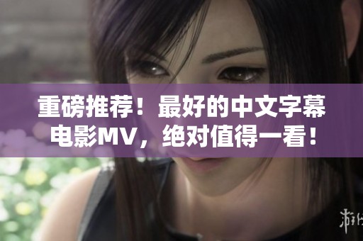 重磅推荐！最好的中文字幕电影MV，绝对值得一看！