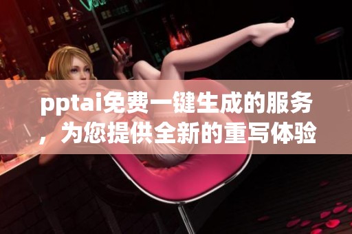 pptai免费一键生成的服务，为您提供全新的重写体验