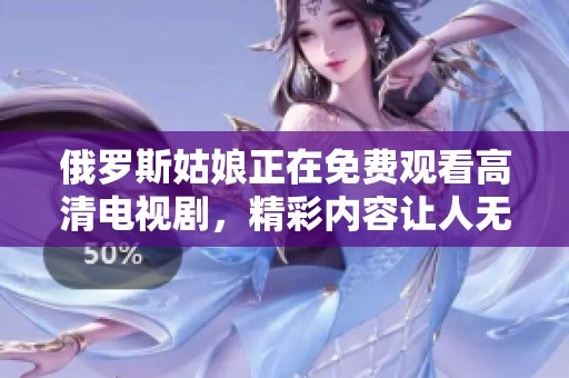 俄罗斯姑娘正在免费观看高清电视剧，精彩内容让人无法抗拒