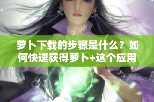 萝卜下载的步骤是什么？如何快速获得萝卜+这个应用程序呢