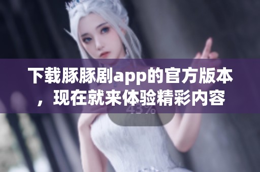 下载豚豚剧app的官方版本，现在就来体验精彩内容