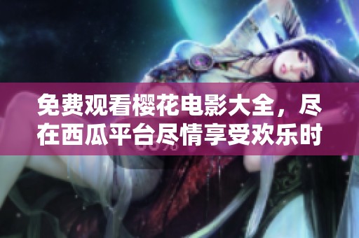 免费观看樱花电影大全，尽在西瓜平台尽情享受欢乐时光