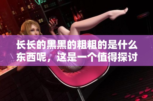 长长的黑黑的粗粗的是什么东西呢，这是一个值得探讨的问题。
