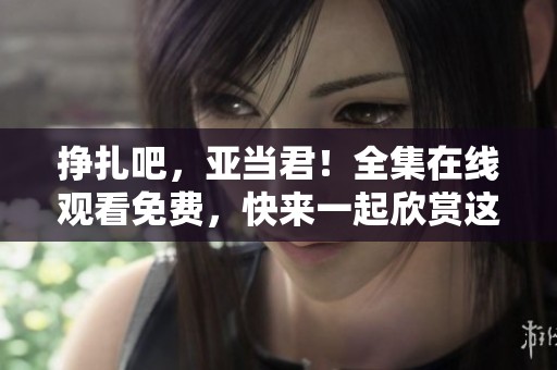 挣扎吧，亚当君！全集在线观看免费，快来一起欣赏这部精彩作品！