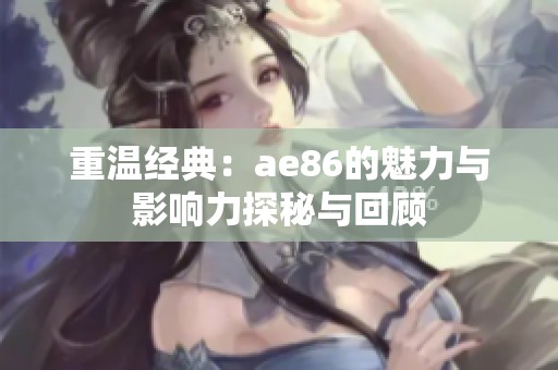 重温经典：ae86的魅力与影响力探秘与回顾