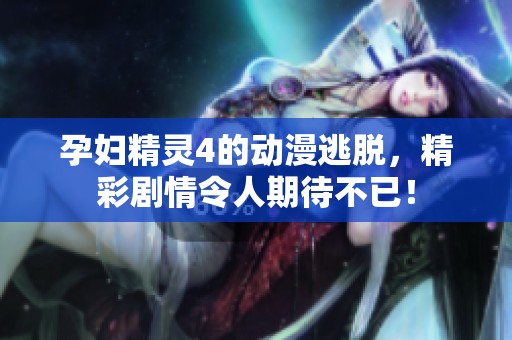 孕妇精灵4的动漫逃脱，精彩剧情令人期待不已！