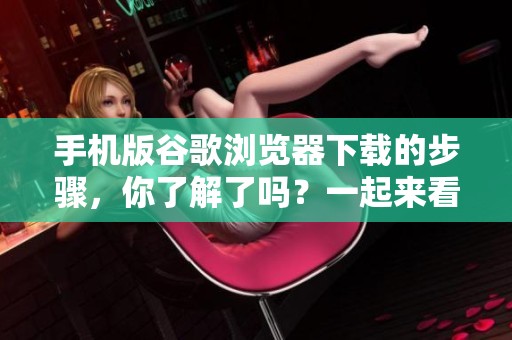 手机版谷歌浏览器下载的步骤，你了解了吗？一起来看看吧！