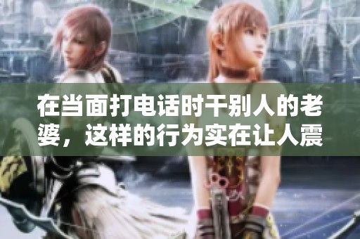 在当面打电话时干别人的老婆，这样的行为实在让人震惊