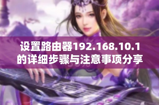 设置路由器192.168.10.1的详细步骤与注意事项分享