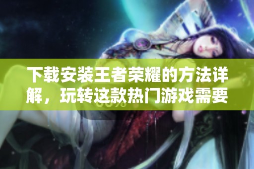 下载安装王者荣耀的方法详解，玩转这款热门游戏需要注意什么呢