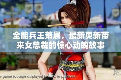 全能兵王萧晨，最新更新带来女总裁的惊心动魄故事