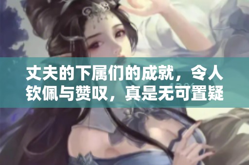 丈夫的下属们的成就，令人钦佩与赞叹，真是无可置疑的。